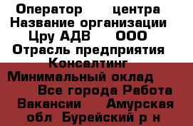 Оператор Call-центра › Название организации ­ Цру АДВ777, ООО › Отрасль предприятия ­ Консалтинг › Минимальный оклад ­ 50 000 - Все города Работа » Вакансии   . Амурская обл.,Бурейский р-н